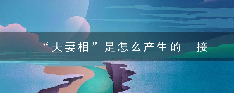 “夫妻相”是怎么产生的 接吻10秒交换8000W菌群！